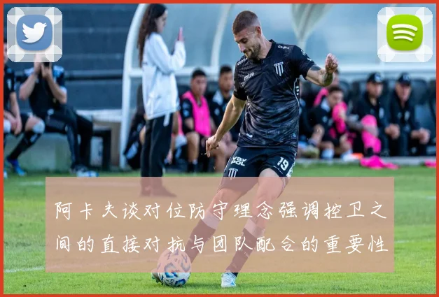 阿卡夫谈对位防守理念强调控卫之间的直接对抗与团队配合的重要性