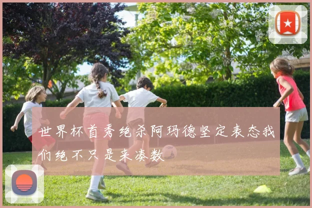 世界杯首秀绝杀阿玛德坚定表态我们绝不只是来凑数