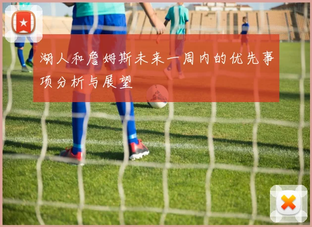 湖人和詹姆斯未来一周内的优先事项分析与展望