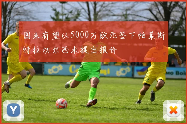 国米有望以5000万欧元签下帕莱斯特拉切尔西未提出报价